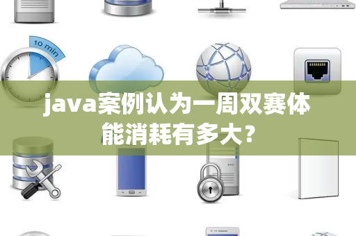 java案例认为一周双赛体能消耗有多大？