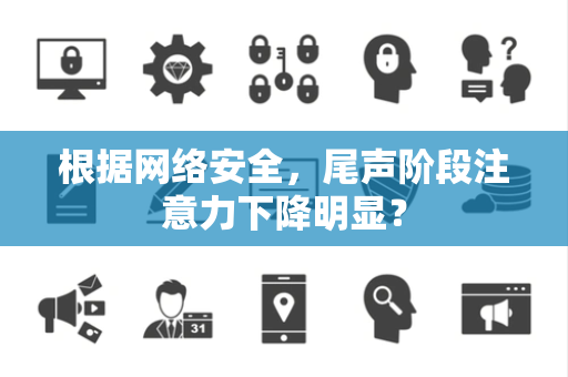 根据网络安全，尾声阶段注意力下降明显？