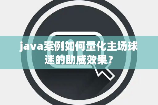 java案例如何量化主场球迷的助威效果？