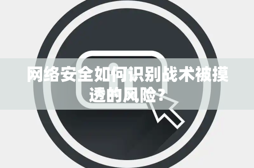 网络安全如何识别战术被摸透的风险？