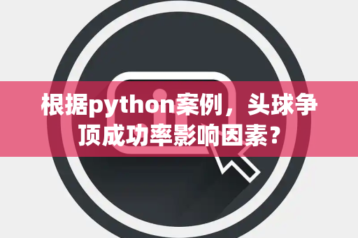 根据python案例，头球争顶成功率影响因素？