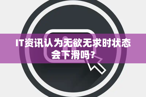 IT资讯认为无欲无求时状态会下滑吗？