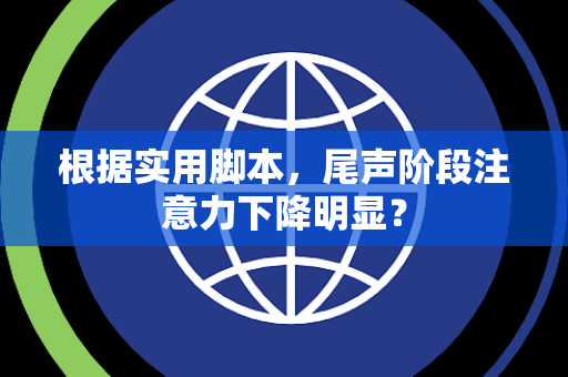 根据实用脚本，尾声阶段注意力下降明显？