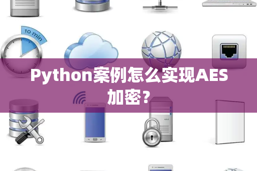 Python案例怎么实现AES加密？