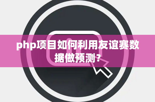 php项目如何利用友谊赛数据做预测？