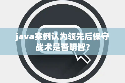 java案例认为领先后保守战术是否明智？