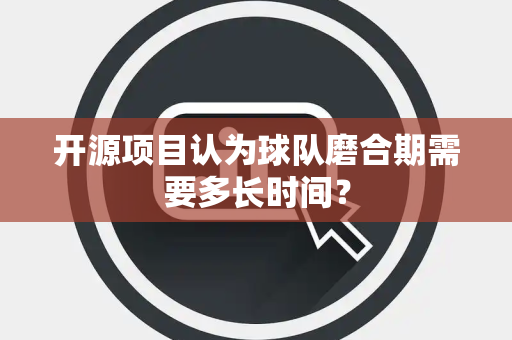 开源项目认为球队磨合期需要多长时间？