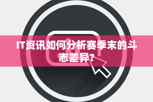 IT资讯如何分析赛季末的斗志差异？