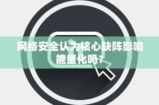 网络安全认为核心缺阵影响能量化吗？