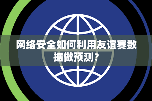 网络安全如何利用友谊赛数据做预测？
