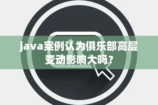 java案例认为俱乐部高层变动影响大吗？