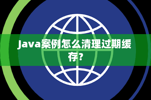 Java案例怎么清理过期缓存？