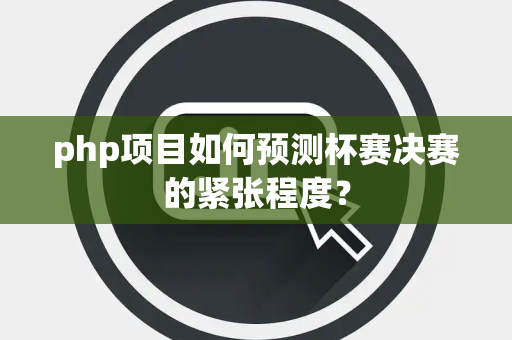 php项目如何预测杯赛决赛的紧张程度？