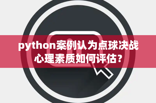 python案例认为点球决战心理素质如何评估？