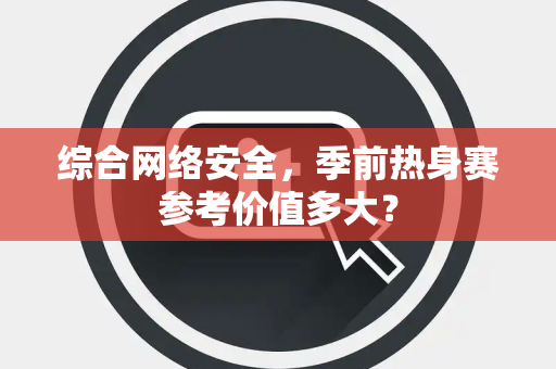 综合网络安全，季前热身赛参考价值多大？
