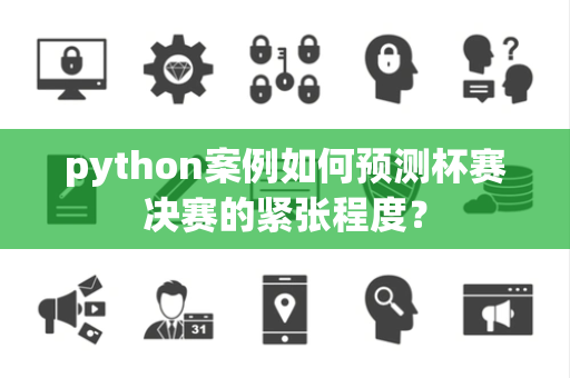 python案例如何预测杯赛决赛的紧张程度？