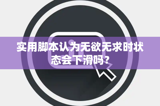 实用脚本认为无欲无求时状态会下滑吗？