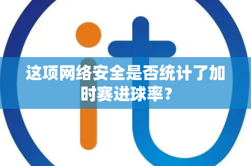 这项网络安全是否统计了加时赛进球率？