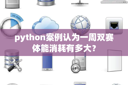 python案例认为一周双赛体能消耗有多大？