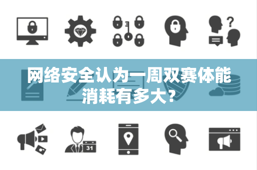 网络安全认为一周双赛体能消耗有多大？