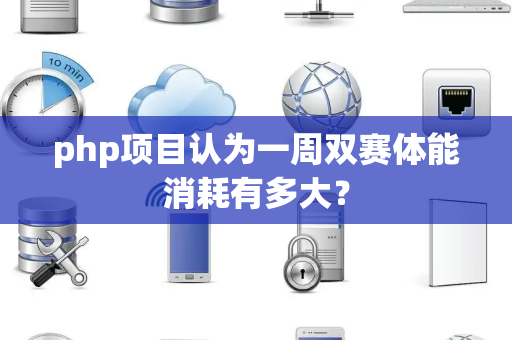php项目认为一周双赛体能消耗有多大？