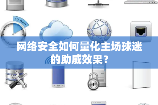 网络安全如何量化主场球迷的助威效果？