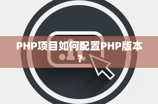 PHP项目如何配置PHP版本？
