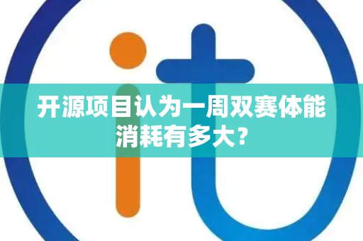 开源项目认为一周双赛体能消耗有多大？