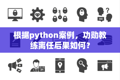 根据python案例，功勋教练离任后果如何？
