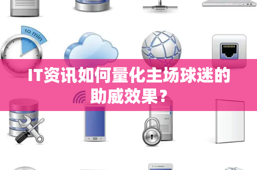 IT资讯如何量化主场球迷的助威效果？