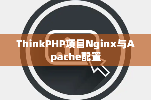 ThinkPHP项目Nginx与Apache配置 ThinkPHP项目Nginx与Apache配置