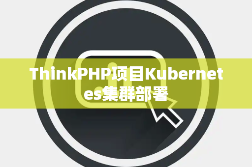ThinkPHP项目Kubernetes集群部署 ThinkPHP项目Kubernetes集群部署
