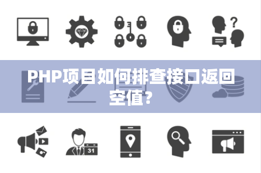 PHP项目如何排查接口返回空值？