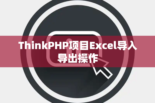 ThinkPHP项目Excel导入导出操作