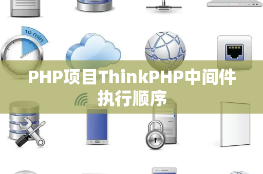 PHP项目ThinkPHP中间件执行顺序