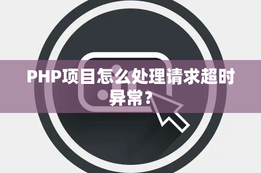 PHP项目怎么处理请求超时异常？