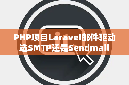 PHP项目Laravel邮件驱动选SMTP还是Sendmail