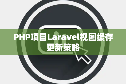 PHP项目Laravel视图缓存更新策略