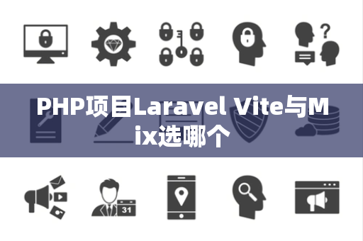PHP项目Laravel Vite与Mix选哪个