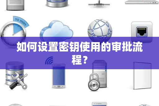如何设置密钥使用的审批流程? 如何设置密钥使用的审批流程?
