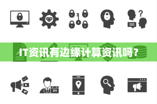 IT资讯有边缘计算资讯吗? IT资讯有边缘计算资讯吗?