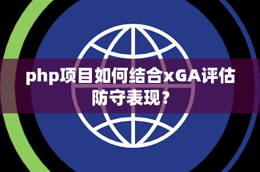 php项目如何结合xGA评估防守表现？