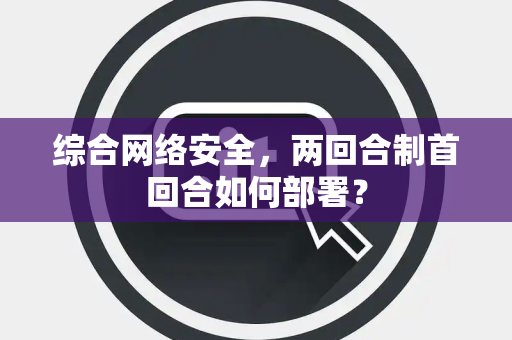 综合网络安全，两回合制首回合如何部署？