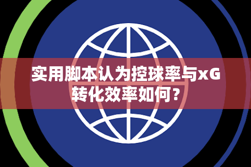 实用脚本认为控球率与xG转化效率如何？