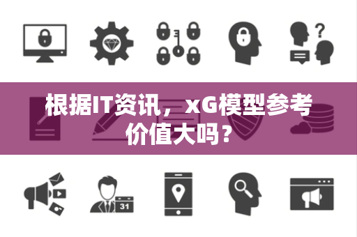 根据IT资讯，xG模型参考价值大吗？