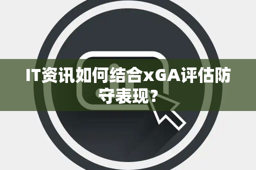 IT资讯如何结合xGA评估防守表现？