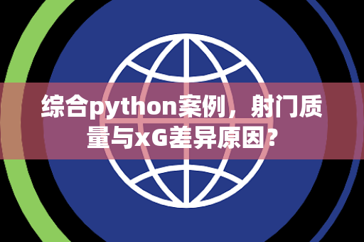 综合python案例，射门质量与xG差异原因？