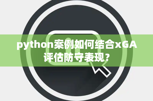 python案例如何结合xGA评估防守表现？