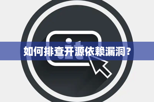 如何排查开源依赖漏洞？