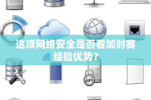 这项网络安全是否看加时赛经验优势？